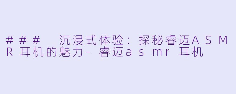 ### 沉浸式体验：探秘睿迈ASMR耳机的魅力-睿迈asmr耳机