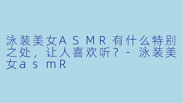 泳装美女ASMR有什么特别之处,让人喜欢听?