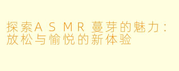 探索ASMR蔓芽的魅力：放松与愉悦的新体验