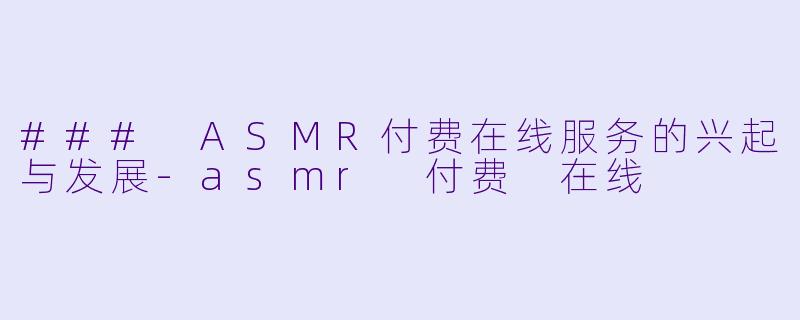 ### ASMR付费在线服务的兴起与发展-asmr 付费 在线