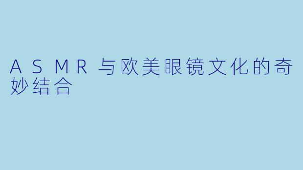 ASMR与欧美眼镜文化的奇妙结合