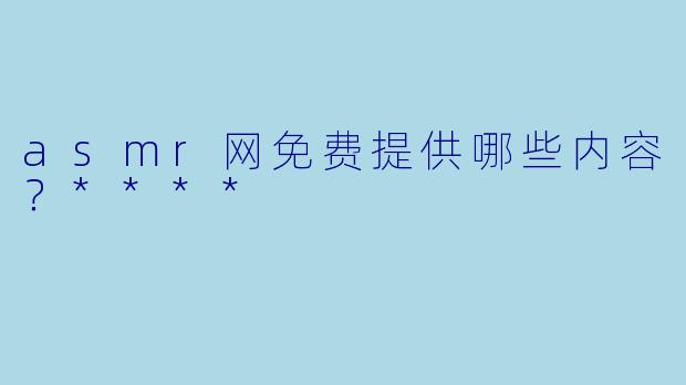 asmr网免费提供哪些内容？****