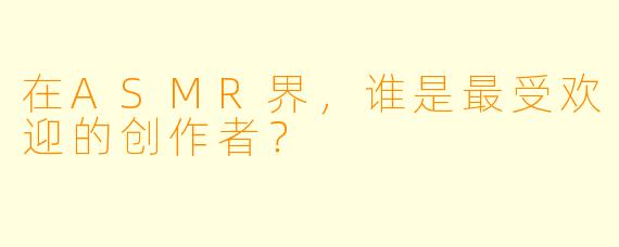 在ASMR界，谁是最受欢迎的创作者？