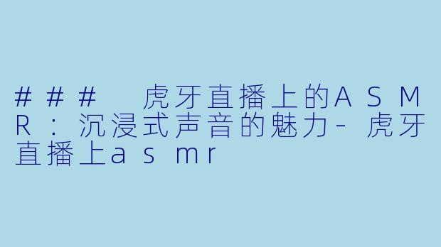 ### 虎牙直播上的ASMR：沉浸式声音的魅力-虎牙直播上asmr