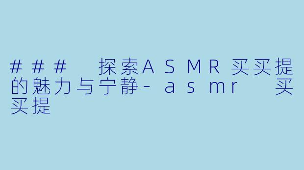 ### 探索ASMR买买提的魅力与宁静-asmr 买买提