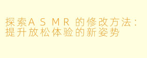 探索ASMR的修改方法：提升放松体验的新姿势