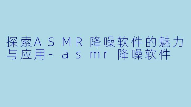 探索ASMR降噪软件的魅力与应用-asmr降噪软件