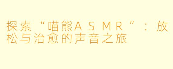 探索“喵熊ASMR”：放松与治愈的声音之旅