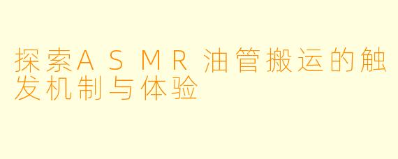 探索ASMR油管搬运的触发机制与体验