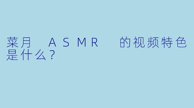 菜月 ASMR 的视频特色是什么？