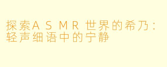 探索ASMR世界的希乃：轻声细语中的宁静