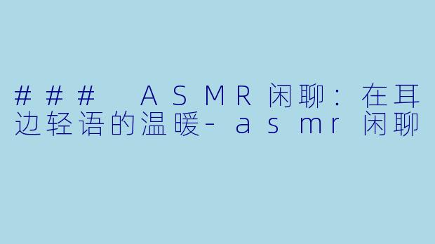 ### ASMR闲聊:在耳边轻语的温暖