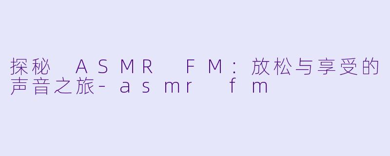 探秘 ASMR FM：放松与享受的声音之旅-asmr fm