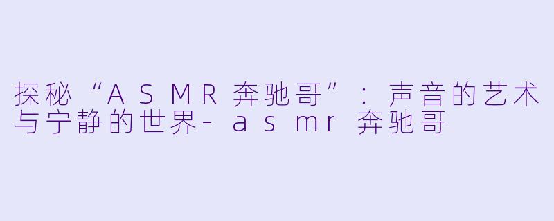 探秘“ASMR奔驰哥”：声音的艺术与宁静的世界-asmr奔驰哥