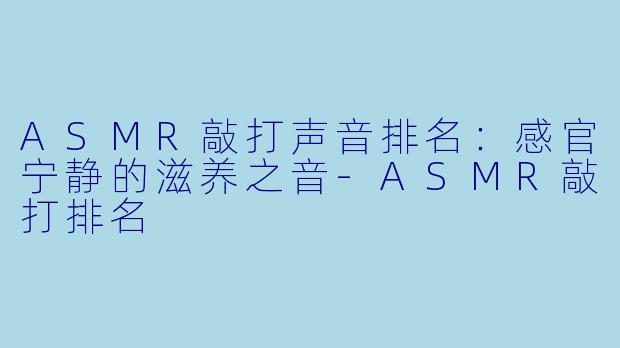 ASMR敲打声音排名：感官宁静的滋养之音-ASMR敲打排名