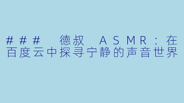 ### 德叔 ASMR：在百度云中探寻宁静的声音世界