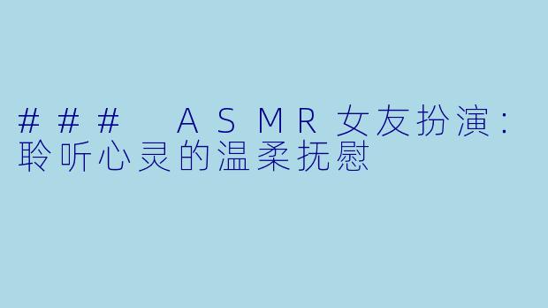 ### ASMR女友扮演：聆听心灵的温柔抚慰