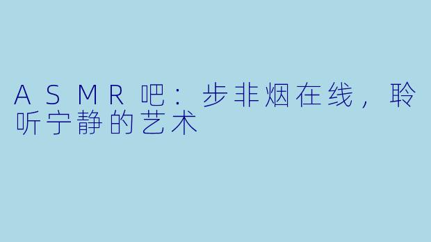 ASMR吧:步非烟在线,聆听宁静的艺术