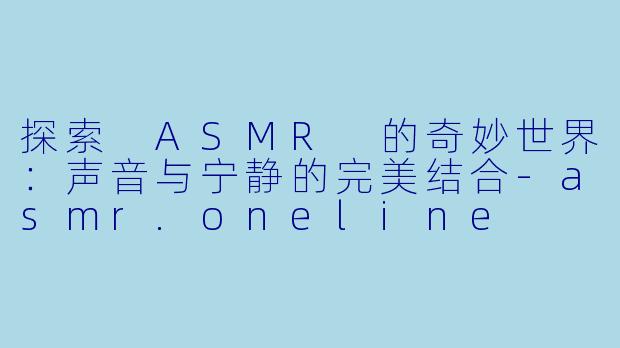探索 ASMR 的奇妙世界：声音与宁静的完美结合-asmr.oneline