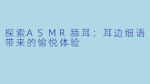 探索ASMR舔耳：耳边细语带来的愉悦体验