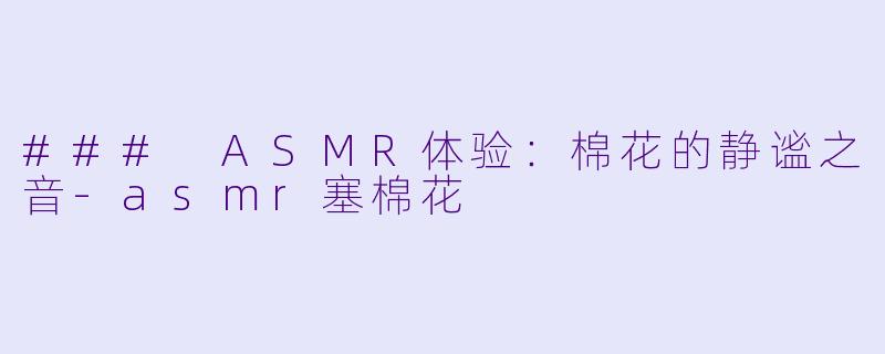### ASMR体验：棉花的静谧之音-asmr塞棉花