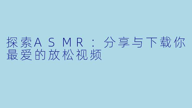 探索ASMR:分享与下载你最爱的放松视频