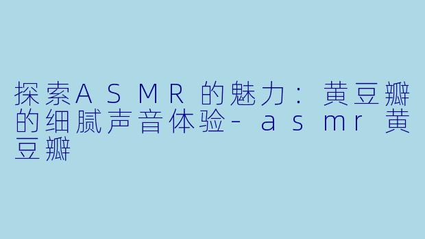 探索ASMR的魅力：黄豆瓣的细腻声音体验-asmr黄豆瓣