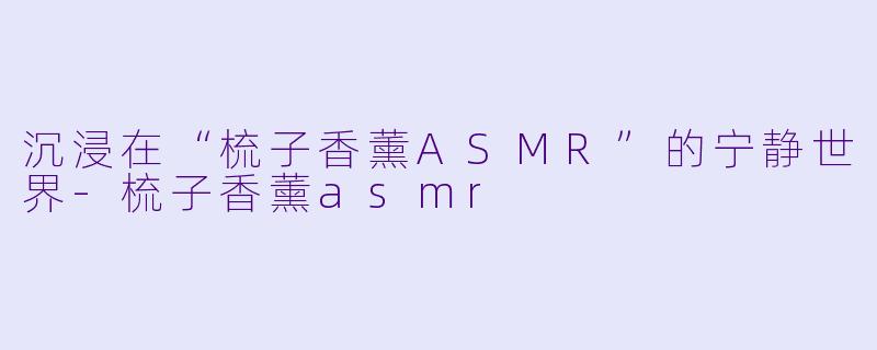 沉浸在“梳子香薰ASMR”的宁静世界-梳子香薰asmr