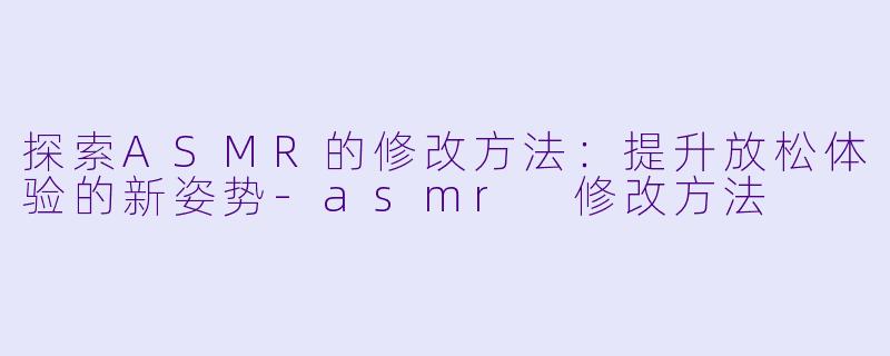 探索ASMR的修改方法：提升放松体验的新姿势-asmr 修改方法