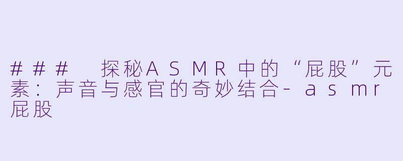 ### 探秘ASMR中的“屁股”元素：声音与感官的奇妙结合-asmr屁股