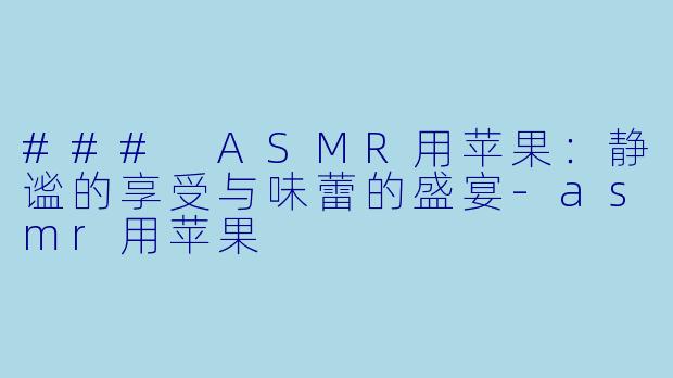 ### ASMR用苹果：静谧的享受与味蕾的盛宴-asmr用苹果
