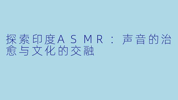 探索印度ASMR：声音的治愈与文化的交融