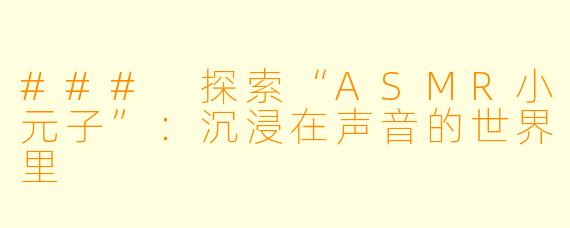 ### 探索“ASMR小元子”：沉浸在声音的世界里