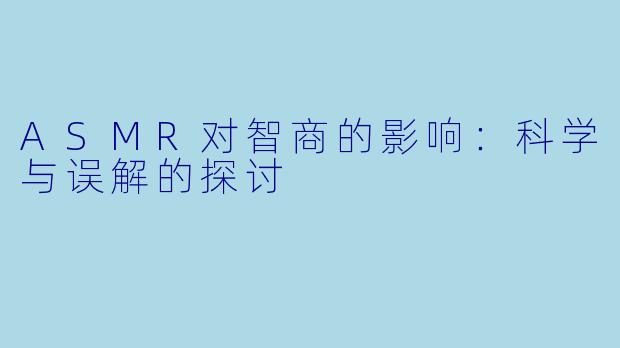 ASMR对智商的影响：科学与误解的探讨