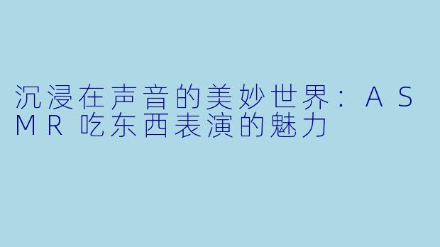 沉浸在声音的美妙世界：ASMR吃东西表演的魅力