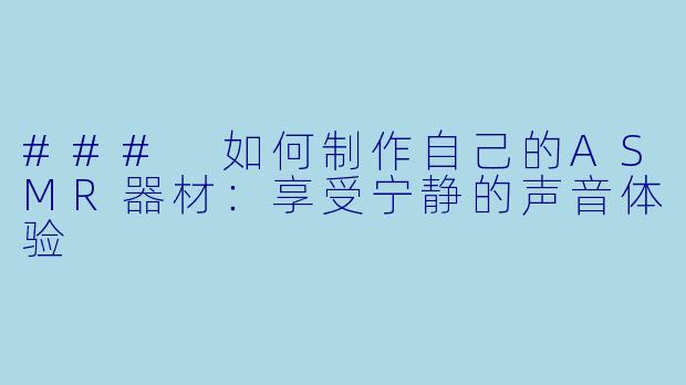 ### 如何制作自己的ASMR器材：享受宁静的声音体验