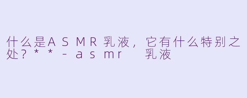 什么是ASMR乳液,它有什么特别之处?**
