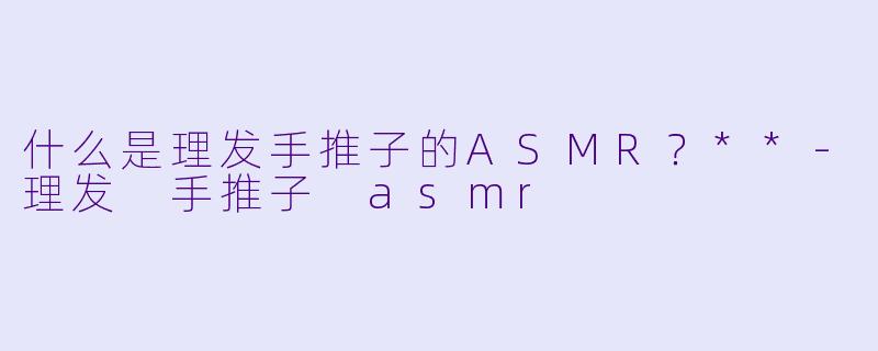 什么是理发手推子的ASMR?**