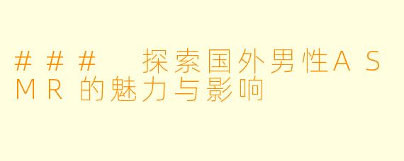 ### 探索国外男性ASMR的魅力与影响