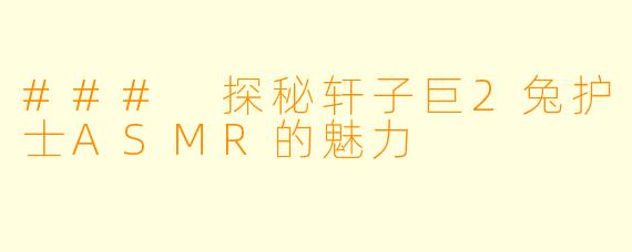 ### 探秘轩子巨2兔护士ASMR的魅力