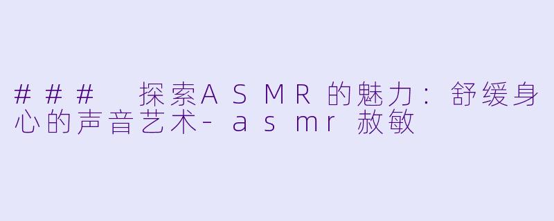 ### 探索ASMR的魅力：舒缓身心的声音艺术-asmr赦敏