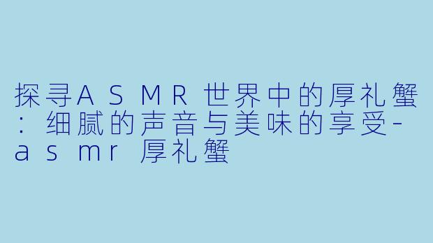 探寻ASMR世界中的厚礼蟹：细腻的声音与美味的享受-asmr厚礼蟹