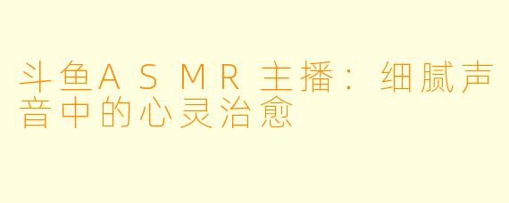 斗鱼ASMR主播：细腻声音中的心灵治愈