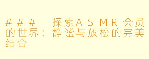 ### 探索ASMR会员的世界：静谧与放松的完美结合