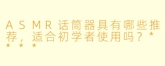 ASMR话筒器具有哪些推荐,适合初学者使用吗?****