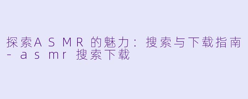 探索ASMR的魅力：搜索与下载指南-asmr搜索下载