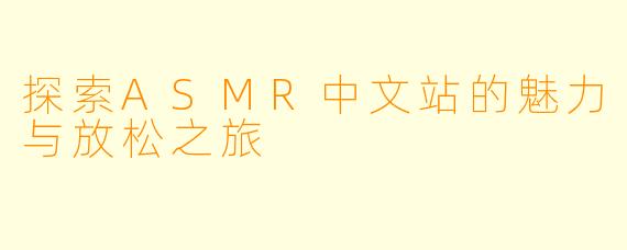 探索ASMR中文站的魅力与放松之旅