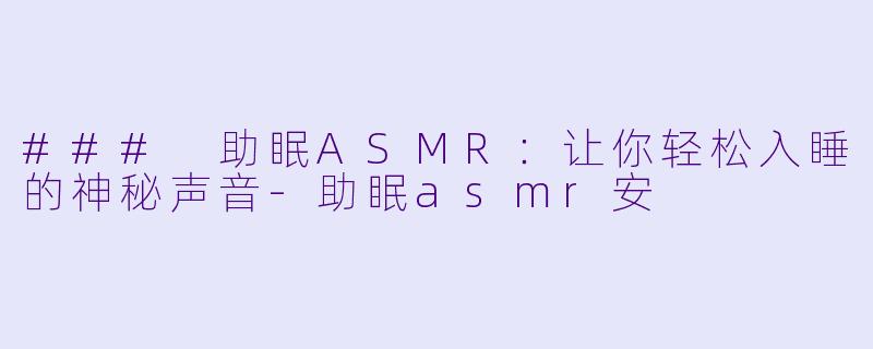 ### 助眠ASMR：让你轻松入睡的神秘声音-助眠asmr安