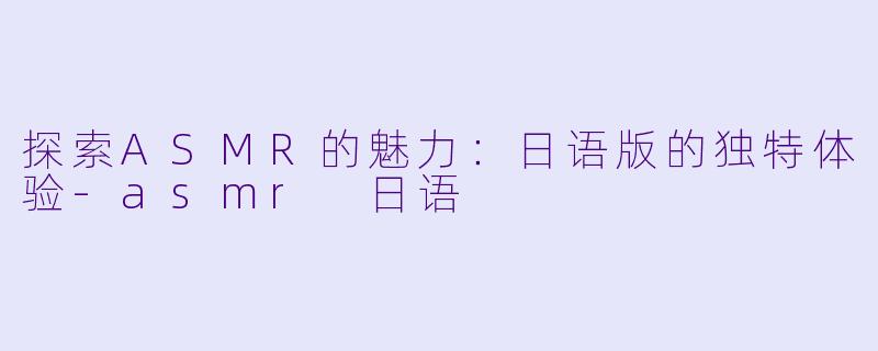 探索ASMR的魅力：日语版的独特体验