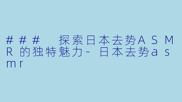 ### 探索日本去势ASMR的独特魅力-日本去势asmr